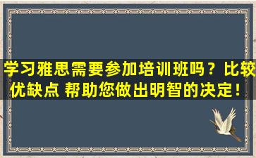 学习雅思需要参加培训班吗？比较优缺点 帮助您做出明智的决定！